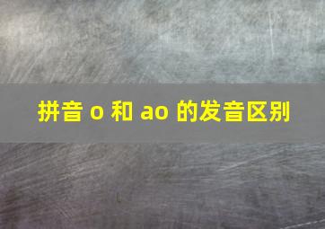 拼音 o 和 ao 的发音区别